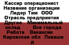 Кассир-операционист › Название организации ­ Лидер Тим, ООО › Отрасль предприятия ­ Другое › Минимальный оклад ­ 1 - Все города Работа » Вакансии   . Кировская обл.,Леваши д.